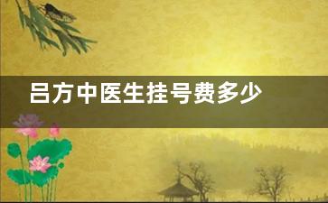 吕方中医生挂号费多少钱一次？线上线下挂号通通十元，肉条|过宽|下垂等修复技术很硬